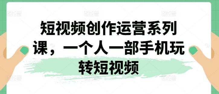 短视频创作运营系列课，一个人一部手机玩转短视频-全有网创
