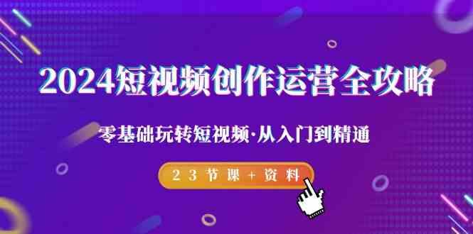 2024短视频创作运营全攻略，零基础玩转短视频·从入门到精通-23节课+资料-全有网创