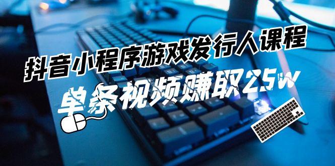 抖音小程序游戏发行人课程：带你玩转游戏任务变现，单条视频赚取25w-全有网创