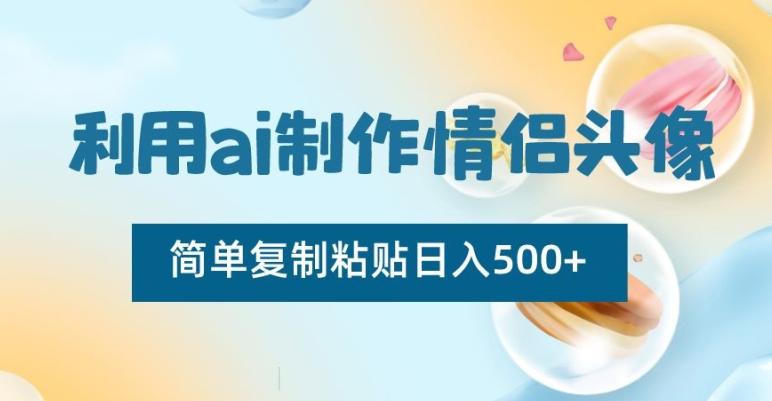 利用ai制作情侣头像，简单复制粘贴日入500+【揭秘】-全有网创
