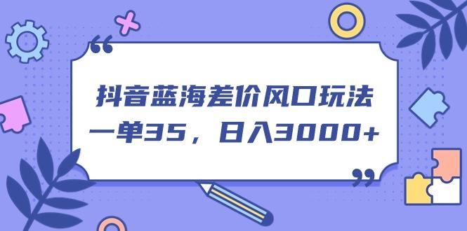 抖音蓝海差价风口玩法，一单35，日入3000+-全有网创