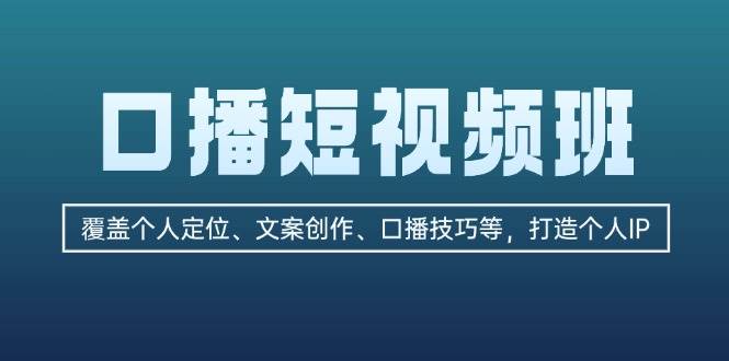 口播短视频班：覆盖个人定位、文案创作、口播技巧等，打造个人IP-全有网创
