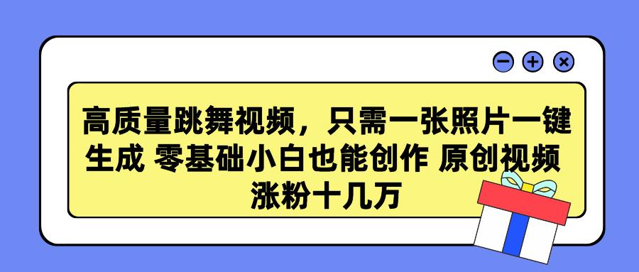 高质量跳舞视频，只需一张照片一键生成 零基础小白也能创作 原创视频 涨…-全有网创