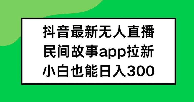 抖音无人直播,民间故事APP拉新,小白也能日入300+【揭秘】
