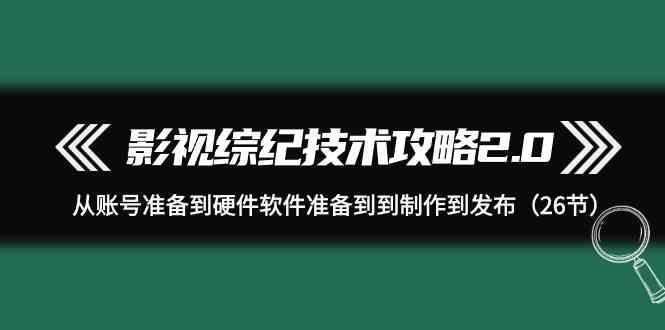 影视综纪技术攻略2.0：从账号准备到硬件软件准备到到制作到发布(26节课)-全有网创