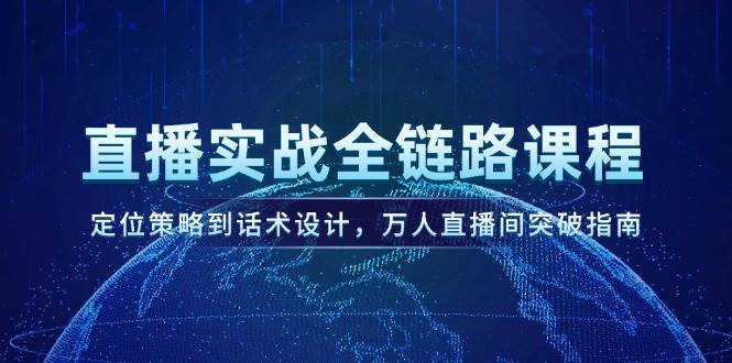 直播实战全链路课程,定位策略到话术设计,万人直播间突破指南-全有网创