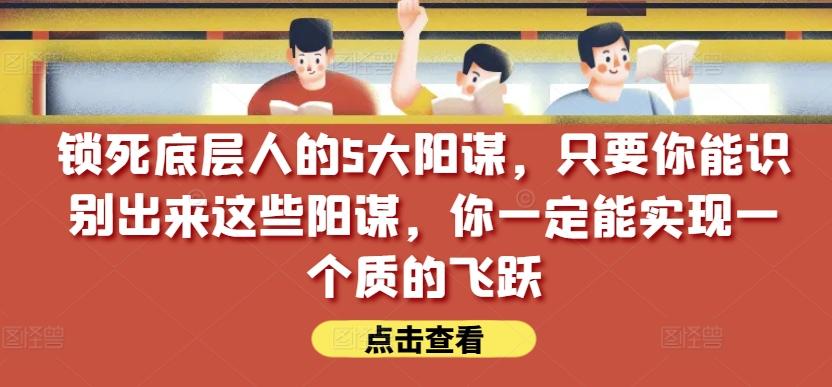 锁死底层人的5大阳谋，只要你能识别出来这些阳谋，你一定能实现一个质的飞跃【付费文章】-全有网创