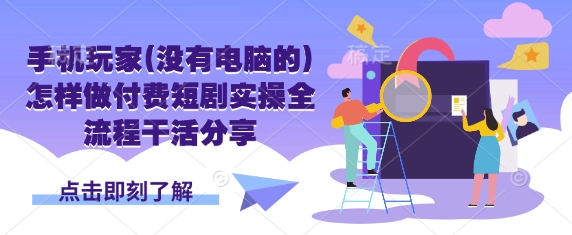 手机玩家(没有电脑的)怎样做付费短剧实操全流程干活分享-全有网创