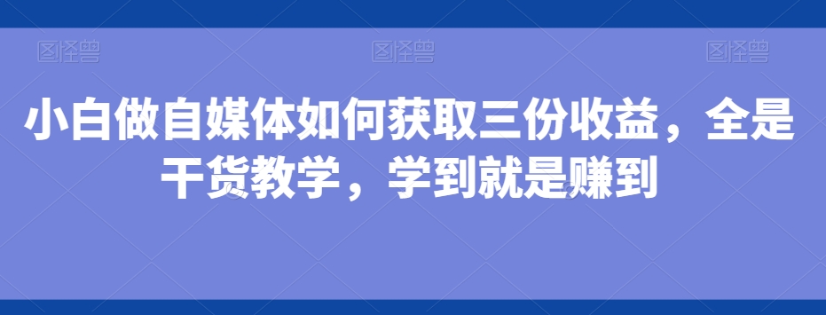 小白做自媒体如何获取三份收益，全是干货教学，学到就是赚到-全有网创