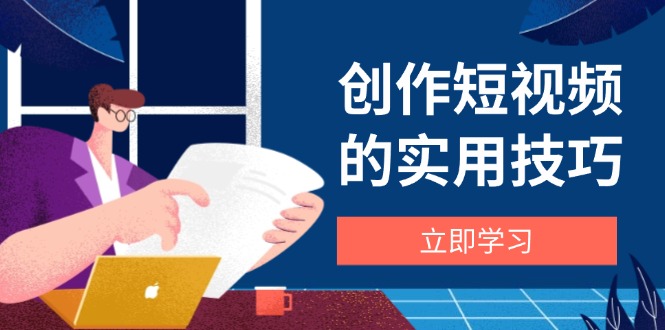 创作短视频的实用技巧，剪辑、设备、构图、文案一站式学习攻略-全有网创