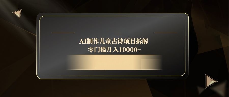 AI制作儿童古诗项目拆解，零门槛月入10000+-全有网创