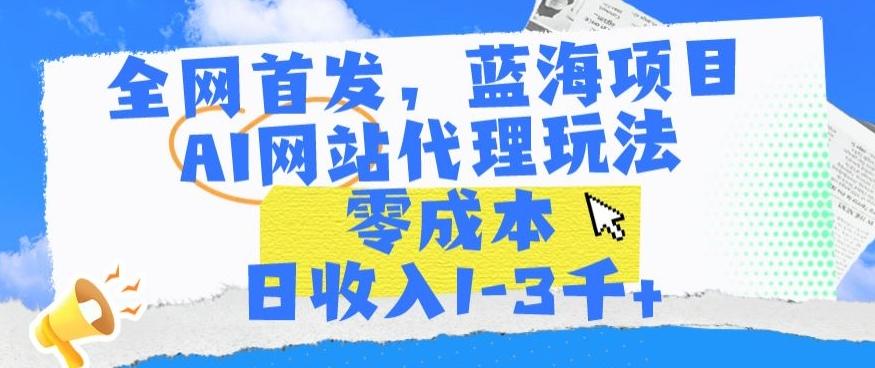 全网首发，蓝海项目，AI网站代理玩法，零成本日收入1-3千+【揭秘】-全有网创