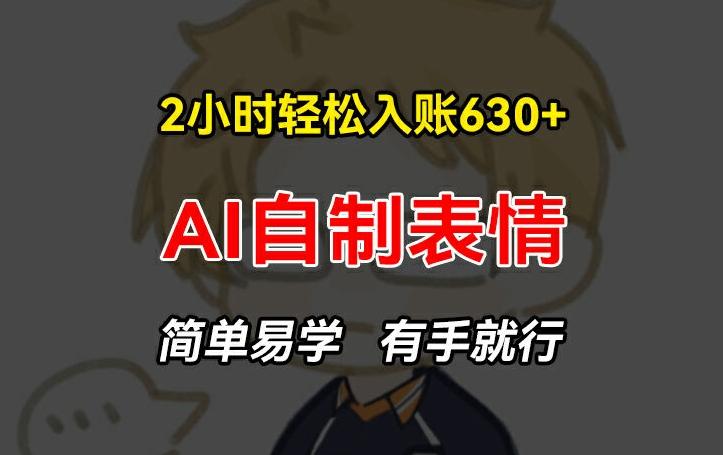 2小时轻松入账630+赚钱项目，手把手教你做AI自制表情，简单易学有手就行【揭秘】-全有网创