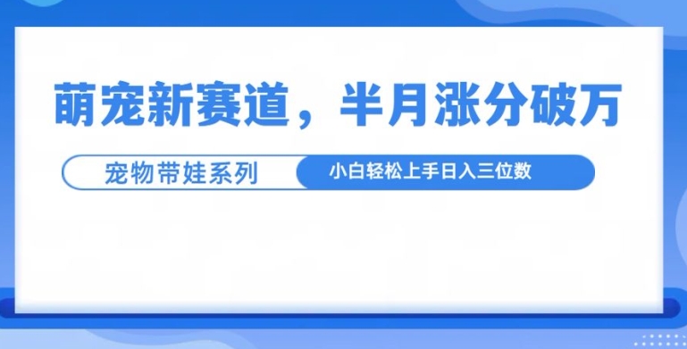 萌宠新赛道，萌宠带娃，半月涨粉10万+，小白轻松入手【揭秘】-全有网创