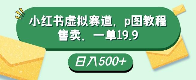 小红书虚拟赛道，p图教程售卖，一单19.9，简单易上手，日入500+