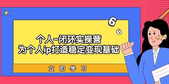 个人闭环实操营：个人ip打造稳定变现基础，带你落地个人的商业变现课-全有网创
