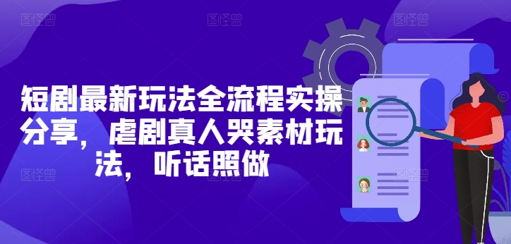 短剧最新玩法全流程实操分享，虐剧真人哭素材玩法，听话照做-全有网创