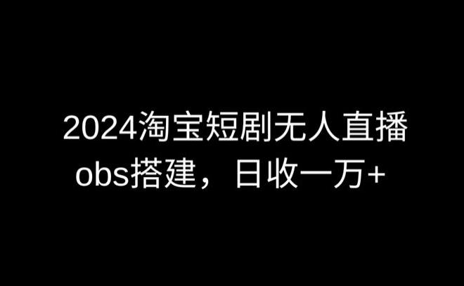 2024最新淘宝短剧无人直播，obs多窗口搭建，日收6000+【揭秘】-全有网创