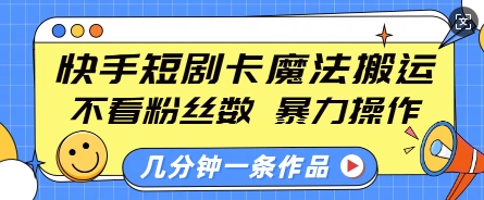 快手短剧卡魔法搬运，不看粉丝数，暴力操作，几分钟一条作品，小白也能快速上手-全有网创