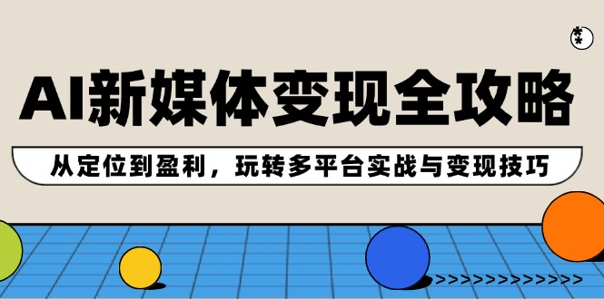 AI新媒体变现全攻略：从定位到盈利，玩转多平台实战与变现技巧-全有网创