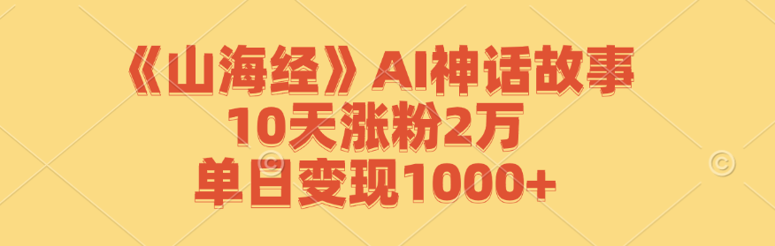 《山海经》AI神话故事,10天涨粉2万,单日变现1000+-全有网创