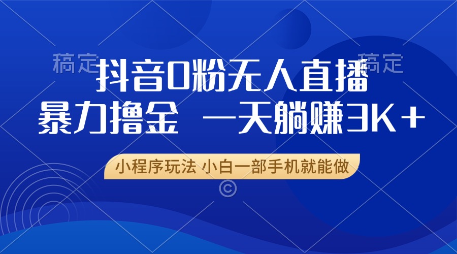 抖音0粉无人直播暴力掘金，一天躺赚3K+，小白一部手机就能做-全有网创