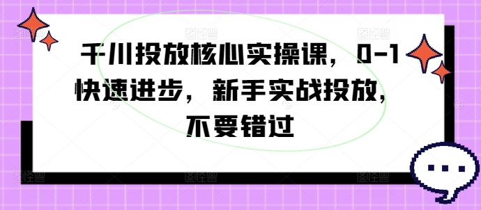 千川投放核心实操课，0-1快速进步，新手实战投放，不要错过-全有网创