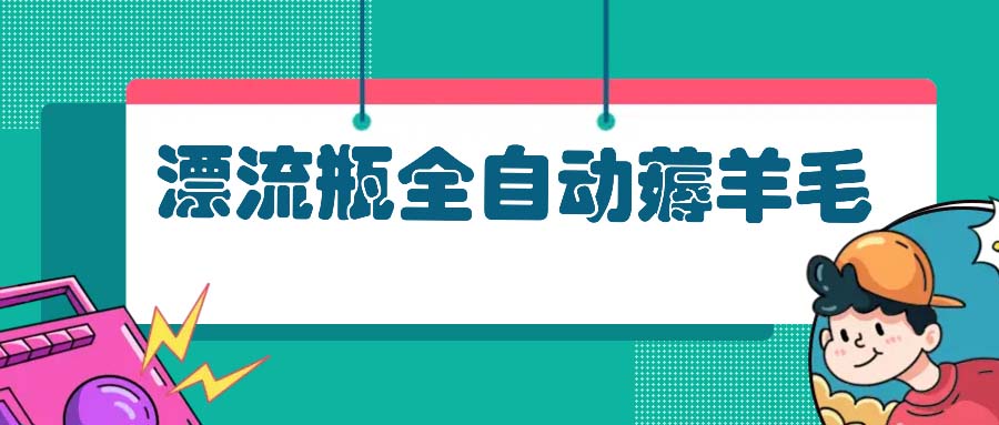 漂流瓶全自动薅羊毛：适合小白，宝妈，上班族，操作也是十分的简单-全有网创