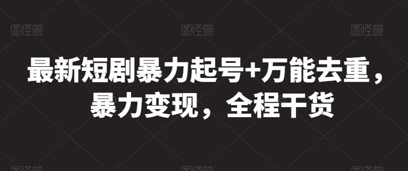 最新短剧暴力起号+万能去重，暴力变现，全程干货【揭秘】-全有网创
