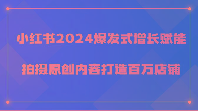 小红书2024爆发式增长赋能，拍摄原创内容打造百万店铺！-全有网创