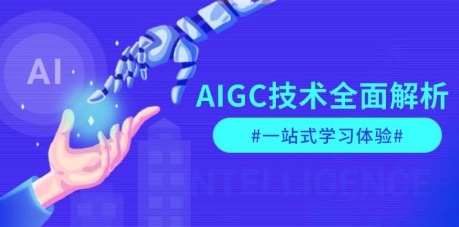 AIGC技术全面解析，从指令优化到生活应用，再到商业落地，一站式学习体验-全有网创