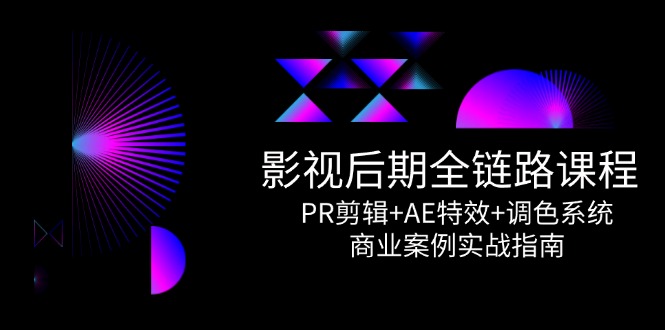 影视后期全链路课程,PR剪辑+AE特效+调色系统,商业案例实战指南-全有网创