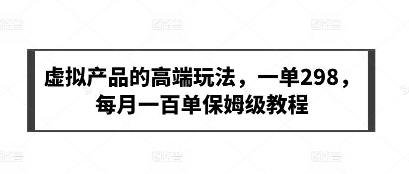 虚拟产品的高端玩法，一单298，每月一百单保姆级教程【揭秘】-全有网创