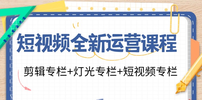 短视频全新运营课程：剪辑专栏+灯光专栏+短视频专栏(23节课)-全有网创