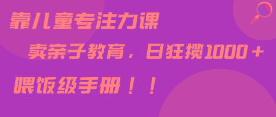 靠儿童专注力课程售卖亲子育儿课程，日暴力狂揽1000+，喂饭手册分享-全有网创