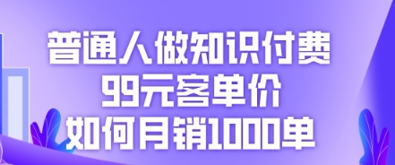 普通人做知识付费，99元客单价如何月销1000单-全有网创