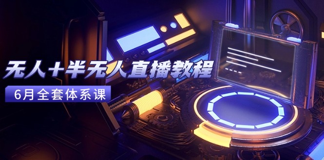 无人+半无人直播教程：AI工具+场景搭建，0到1掌握核心技术(6月更新-全有网创