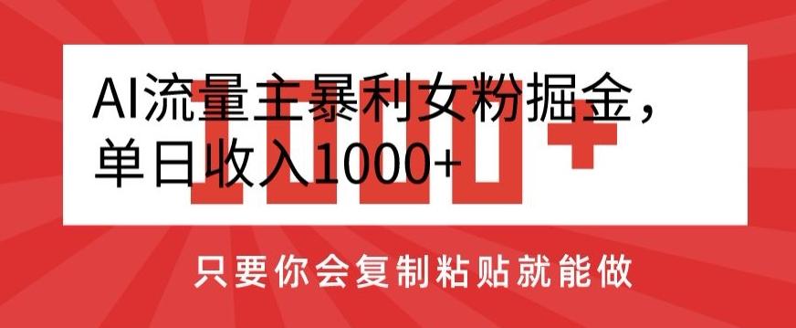 AI流量主暴利女粉掘金，单日收入1000+，只要你会复制粘贴就能做-全有网创