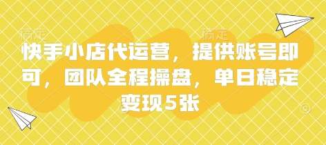 快手小店代运营，提供账号即可，团队全程操盘，单日稳定变现5张【揭秘】-全有网创
