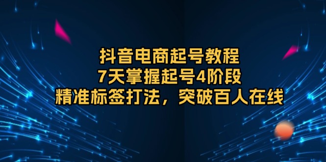 抖音电商起号教程，7天掌握起号4阶段，精准标签打法，突破百人在线-全有网创