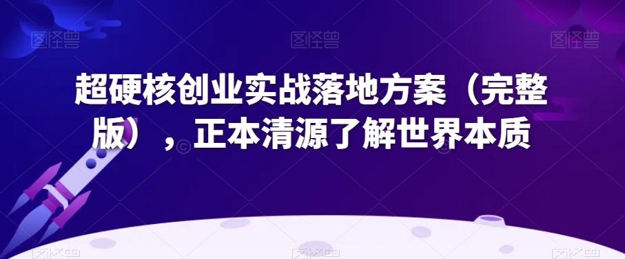 超硬核创业实战落地方案（完整版），正本清源了解世界本质-全有网创