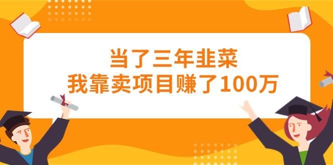 当了三年韭菜我靠卖项目赚了100万-全有网创