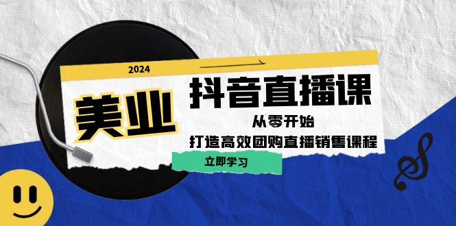 美业抖音直播课：从零开始，打造高效团购直播销售-全有网创