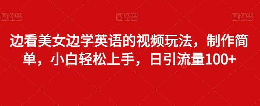边看美女边学英语的视频玩法，制作简单，小白轻松上手，日引流量100+-全有网创