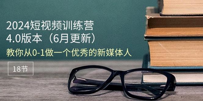 2024短视频训练营-6月4.0版本：教你从0-1做一个优秀的新媒体人(18节-全有网创