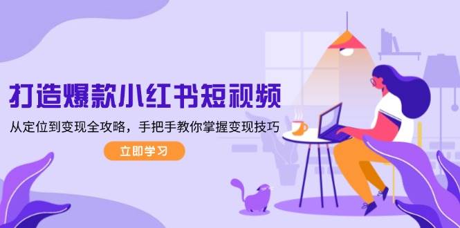 打造爆款小红书短视频，从定位到变现全攻略，手把手教你掌握变现技巧-全有网创