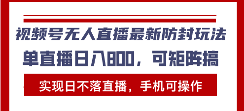 视频号无人直播最新防封玩法，实现日不落直播，手机可操作，单直播日入…-全有网创