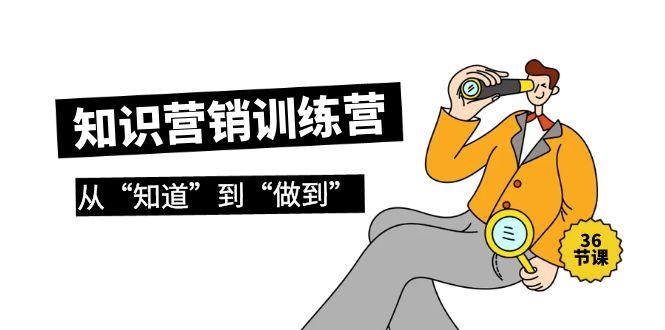 (9512期)知识营销训练营·实操班，从“知道”到“做到”(36节课)-全有网创