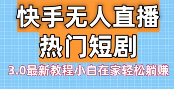 快手无人直播热门短剧3.0最新教程小白在家轻松躺赚-全有网创