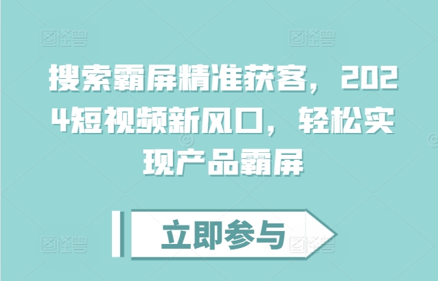 搜索霸屏精准获客，2024短视频新风口，轻松实现产品霸屏-全有网创